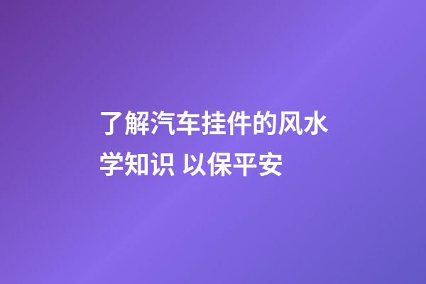 了解汽车挂件的风水学知识 以保平安
